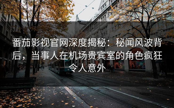 番茄影视官网深度揭秘：秘闻风波背后，当事人在机场贵宾室的角色疯狂令人意外