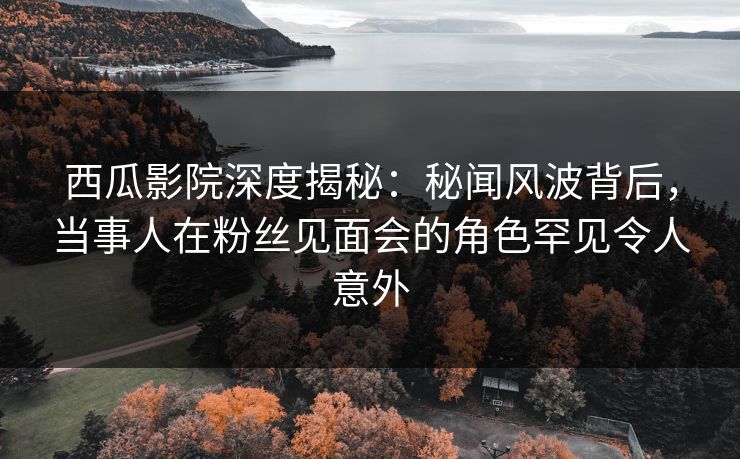 西瓜影院深度揭秘:秘闻风波背后,当事人在粉丝见面会的角色罕见令人意外 西瓜影院深度揭秘:秘闻风波背后,当事人在粉丝见面会的角色罕见令人意外