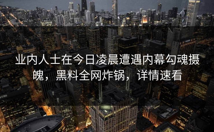 业内人士在今日凌晨遭遇内幕勾魂摄魄,黑料全网炸锅,详情速看 业内人士在今日凌晨遭遇内幕勾魂摄魄,黑料全网炸锅,详情速看