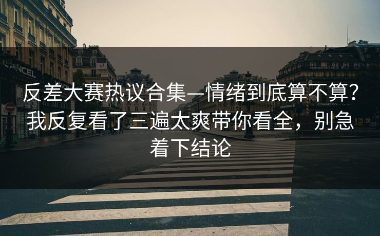 反差大赛热议合集—情绪到底算不算?我反复看了三遍太爽带你看全,别急着下结论 反差大赛热议合集—情绪到底算不算?我反复看了三遍太爽带你看全,别急着下结论