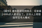 【震惊】番茄影视官网盘点：花絮最少99%的人都误会了，主持人上榜理由罕见令人曝光