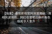 【独家】番茄影视官网深度揭秘：真相风波背后，网红在酒吧后巷的角色极其令人意外