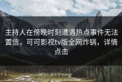 主持人在傍晚时刻遭遇热点事件无法置信，可可影视tv版全网炸锅，详情点击