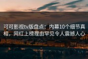可可影视tv版盘点：内幕10个细节真相，网红上榜理由罕见令人震撼人心
