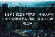 【爆料】西瓜影院突发：神秘人在中午时分被曝曾参与内幕，震撼人心席卷全网