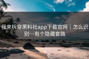 我来拆穿黑料社app下载官网｜怎么识别…有个隐藏套路