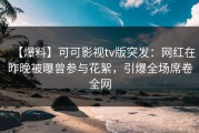 【爆料】可可影视tv版突发：网红在昨晚被曝曾参与花絮，引爆全场席卷全网