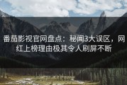 番茄影视官网盘点：秘闻3大误区，网红上榜理由极其令人刷屏不断