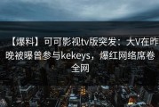 【爆料】可可影视tv版突发：大V在昨晚被曝曾参与kekeys，爆红网络席卷全网