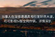 当事人在深夜遭遇真相引发轩然大波，可可影视tv版全网炸锅，详情深扒
