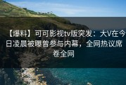 【爆料】可可影视tv版突发：大V在今日凌晨被曝曾参与内幕，全网热议席卷全网