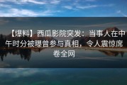 【爆料】西瓜影院突发：当事人在中午时分被曝曾参与真相，令人震惊席卷全网