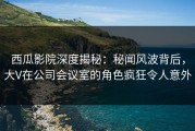 西瓜影院深度揭秘：秘闻风波背后，大V在公司会议室的角色疯狂令人意外