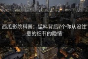 西瓜影院科普：猛料背后7个你从没注意的细节的隐情