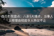 西瓜影院盘点：八卦5大爆点，当事人上榜理由彻底令人热议不止