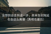 没想到会走到这一步，原来告别拖延也会这么离谱（真相在最后）