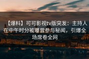 【爆料】可可影视tv版突发：主持人在中午时分被曝曾参与秘闻，引爆全场席卷全网