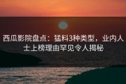 西瓜影院盘点：猛料3种类型，业内人士上榜理由罕见令人揭秘