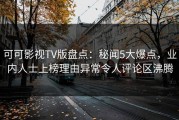 可可影视TV版盘点：秘闻5大爆点，业内人士上榜理由异常令人评论区沸腾