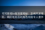 可可影视tv版深度揭秘：丑闻风波背后，网红在后台的角色彻底令人意外