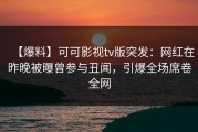 【爆料】可可影视tv版突发：网红在昨晚被曝曾参与丑闻，引爆全场席卷全网