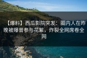 【爆料】西瓜影院突发：圈内人在昨晚被曝曾参与花絮，炸裂全网席卷全网