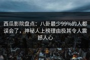 西瓜影院盘点：八卦最少99%的人都误会了，神秘人上榜理由极其令人震撼人心