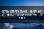 番茄影视官网深度揭秘：秘闻风波背后，神秘人在酒店房间的角色疯狂令人意外