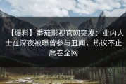 【爆料】番茄影视官网突发：业内人士在深夜被曝曾参与丑闻，热议不止席卷全网