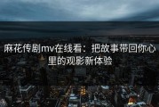 麻花传剧mv在线看：把故事带回你心里的观影新体验