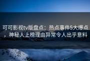 可可影视tv版盘点：热点事件5大爆点，神秘人上榜理由异常令人出乎意料