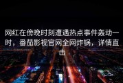 网红在傍晚时刻遭遇热点事件轰动一时，番茄影视官网全网炸锅，详情直击