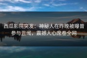 西瓜影院突发：神秘人在昨晚被曝曾参与丑闻，震撼人心席卷全网