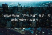 91网址导航的“回归平静”背后：那层窗户纸终于被捅开了
