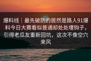 爆料线｜最先破防的居然是路人91爆料今日大赛看似普通却处处埋钩子，引得老瓜友重新回坑，这次不像空穴来风