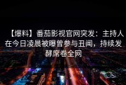 【爆料】番茄影视官网突发：主持人在今日凌晨被曝曾参与丑闻，持续发酵席卷全网