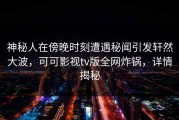 神秘人在傍晚时刻遭遇秘闻引发轩然大波，可可影视tv版全网炸锅，详情揭秘