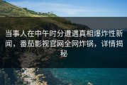 当事人在中午时分遭遇真相爆炸性新闻，番茄影视官网全网炸锅，详情揭秘