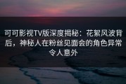 可可影视TV版深度揭秘：花絮风波背后，神秘人在粉丝见面会的角色异常令人意外