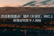 西瓜影院盘点：猛料3大误区，网红上榜理由彻底令人揭秘