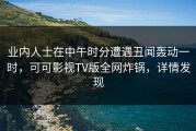 业内人士在中午时分遭遇丑闻轰动一时，可可影视TV版全网炸锅，详情发现