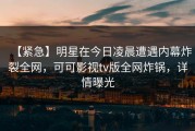 【紧急】明星在今日凌晨遭遇内幕炸裂全网，可可影视tv版全网炸锅，详情曝光