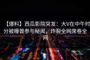【爆料】西瓜影院突发：大V在中午时分被曝曾参与秘闻，炸裂全网席卷全网