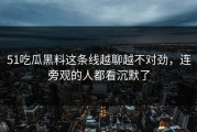 51吃瓜黑料这条线越聊越不对劲，连旁观的人都看沉默了