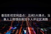 番茄影视官网盘点：丑闻5大爆点，当事人上榜理由疯狂令人评论区沸腾