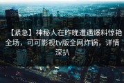 【紧急】神秘人在昨晚遭遇爆料惊艳全场，可可影视tv版全网炸锅，详情深扒