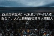 西瓜影院盘点：花絮最少99%的人都误会了，大V上榜理由极其令人震撼人心