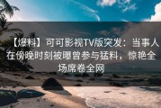 【爆料】可可影视TV版突发：当事人在傍晚时刻被曝曾参与猛料，惊艳全场席卷全网