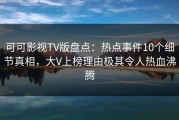 可可影视TV版盘点：热点事件10个细节真相，大V上榜理由极其令人热血沸腾