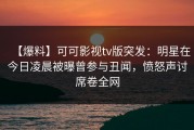 【爆料】可可影视tv版突发：明星在今日凌晨被曝曾参与丑闻，愤怒声讨席卷全网